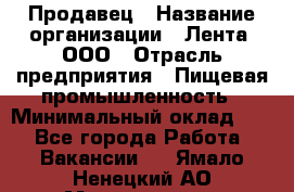 Продавец › Название организации ­ Лента, ООО › Отрасль предприятия ­ Пищевая промышленность › Минимальный оклад ­ 1 - Все города Работа » Вакансии   . Ямало-Ненецкий АО,Муравленко г.